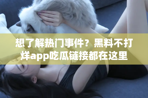 想了解热门事件？黑料不打烊app吃瓜链接都在这里