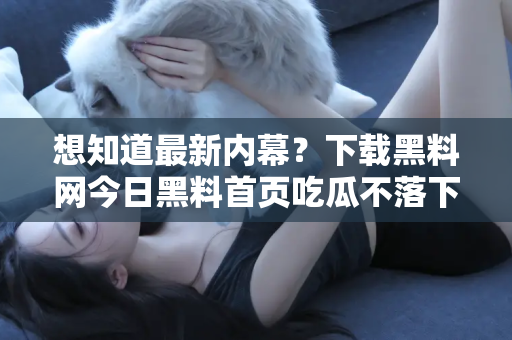 想知道最新内幕？下载黑料网今日黑料首页吃瓜不落下