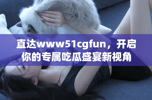直达www51cgfun，开启你的专属吃瓜盛宴新视角