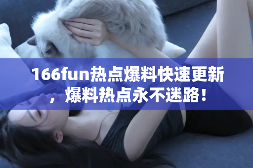 166fun热点爆料快速更新，爆料热点永不迷路！
