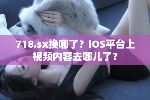 718.sx换哪了？iOS平台上视频内容去哪儿了？