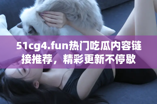 51cg4.fun热门吃瓜内容链接推荐，精彩更新不停歇
