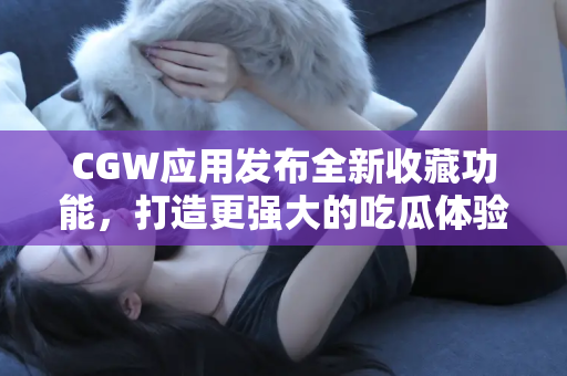 CGW应用发布全新收藏功能，打造更强大的吃瓜体验