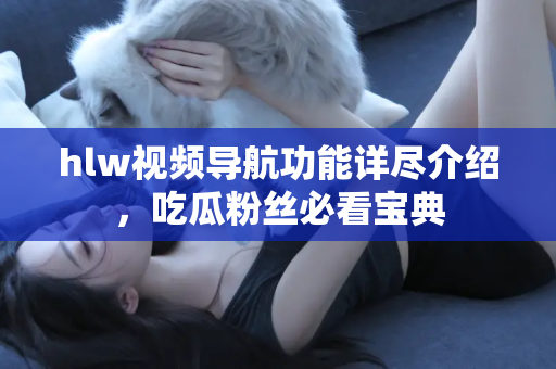 hlw视频导航功能详尽介绍，吃瓜粉丝必看宝典