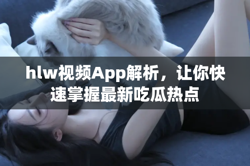 hlw视频App解析，让你快速掌握最新吃瓜热点