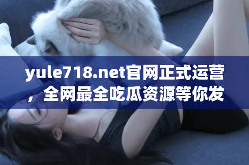 yule718.net官网正式运营，全网最全吃瓜资源等你发现