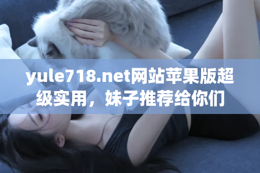 yule718.net网站苹果版超级实用，妹子推荐给你们