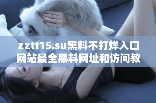 zztt15.su黑料不打烊入口网站最全黑料网址和访问教程
