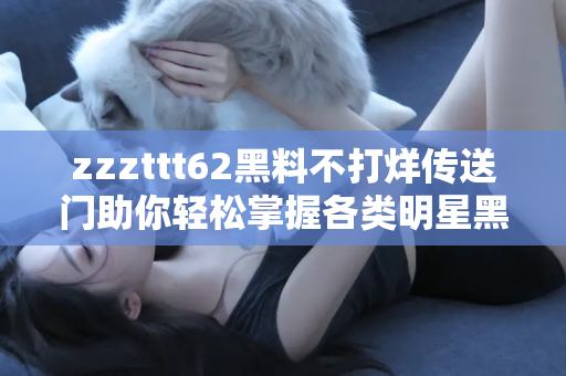 zzzttt62黑料不打烊传送门助你轻松掌握各类明星黑料最新进展