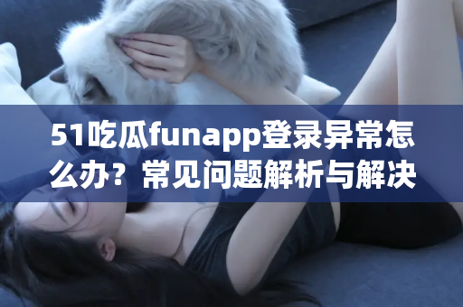 51吃瓜funapp登录异常怎么办？常见问题解析与解决方法