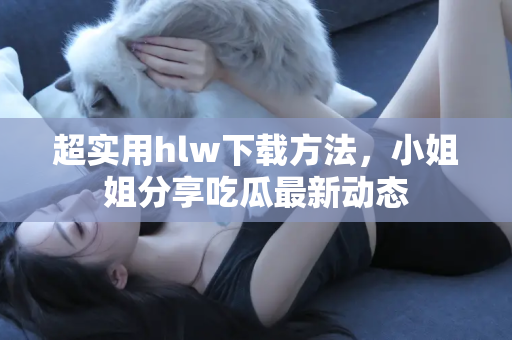 超实用hlw下载方法，小姐姐分享吃瓜最新动态