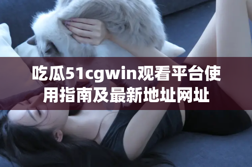 吃瓜51cgwin观看平台使用指南及最新地址网址