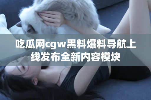吃瓜网cgw黑料爆料导航上线发布全新内容模块