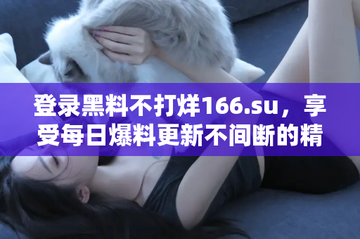 登录黑料不打烊166.su，享受每日爆料更新不间断的精彩