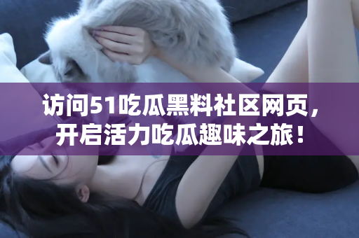 访问51吃瓜黑料社区网页，开启活力吃瓜趣味之旅！