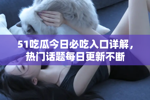 51吃瓜今日必吃入口详解，热门话题每日更新不断
