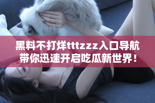 黑料不打烊tttzzz入口导航带你迅速开启吃瓜新世界！
