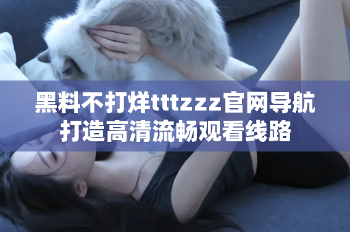 黑料不打烊tttzzz官网导航打造高清流畅观看线路