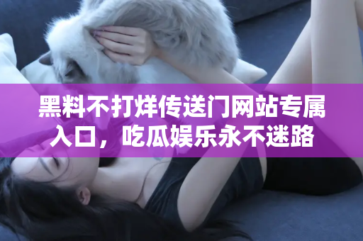 黑料不打烊传送门网站专属入口，吃瓜娱乐永不迷路