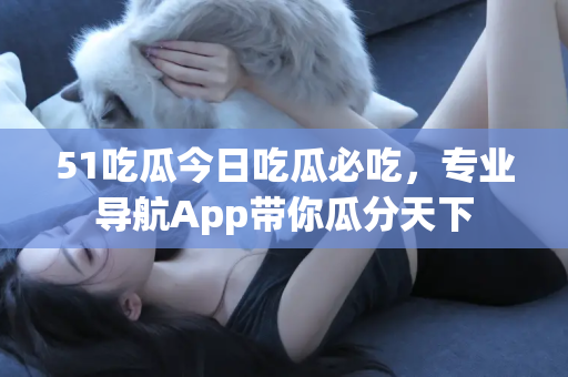 51吃瓜今日吃瓜必吃，专业导航App带你瓜分天下