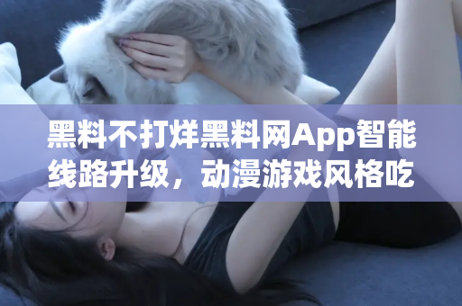 黑料不打烊黑料网App智能线路升级，动漫游戏风格吃瓜新天地