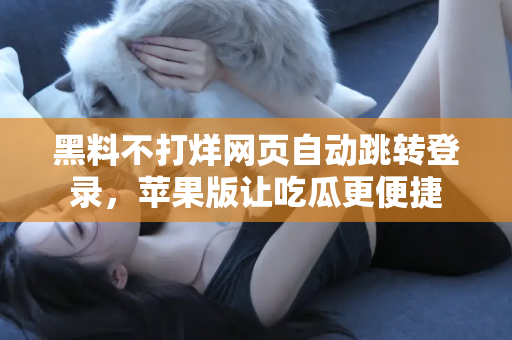 黑料不打烊网页自动跳转登录，苹果版让吃瓜更便捷