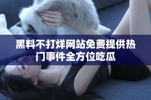 黑料不打烊网站免费提供热门事件全方位吃瓜